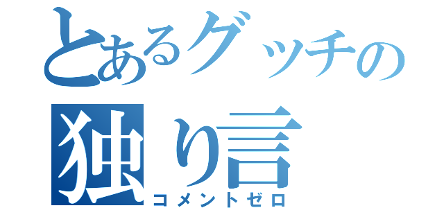 とあるグッチの独り言（コメントゼロ）