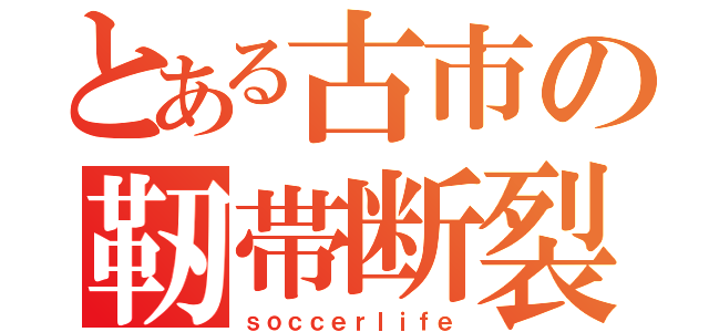 とある古市の靭帯断裂（ｓｏｃｃｅｒｌｉｆｅ）