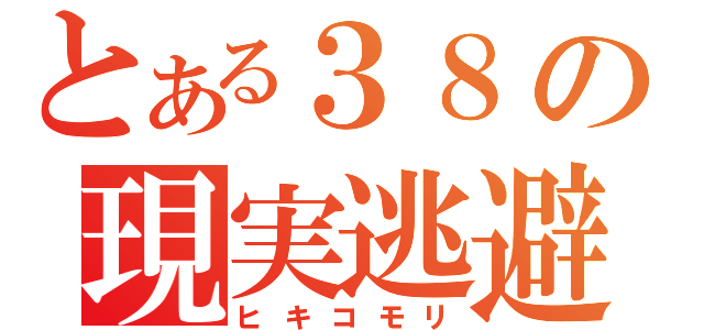 とある３８の現実逃避（ヒキコモリ）