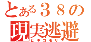 とある３８の現実逃避（ヒキコモリ）