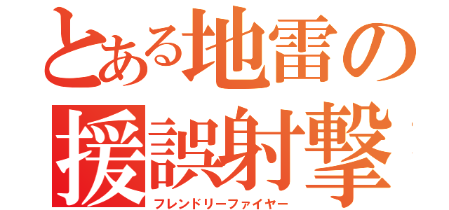 とある地雷の援誤射撃（フレンドリーファイヤー）