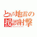 とある地雷の援誤射撃（フレンドリーファイヤー）