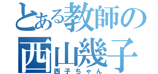 とある教師の西山幾子（西子ちゃん）