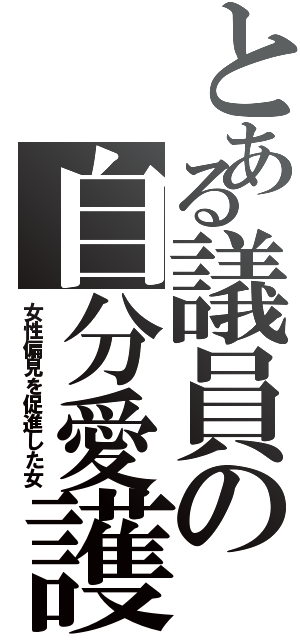 とある議員の自分愛護（女性偏見を促進した女）