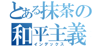 とある抹茶の和平主義（インデックス）