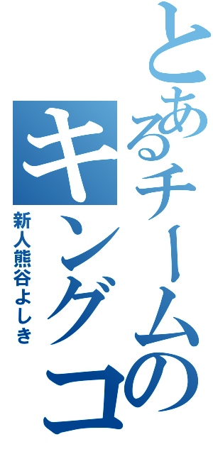 とあるチームのキングコング（新人熊谷よしき）