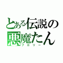 とある伝説の悪魔たん（ブロリー）