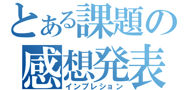 とある課題の感想発表（インプレション）