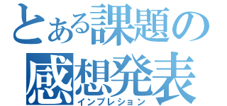 とある課題の感想発表（インプレション）