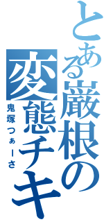 とある巌根の変態チキン（鬼塚つぁーさ）