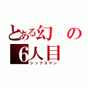 とある幻の６人目（シックスマン）