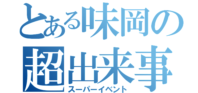 とある味岡の超出来事（スーパーイベント）