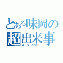 とある味岡の超出来事（スーパーイベント）