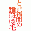 とある福間の頭は陰毛（あたま　いんもう）