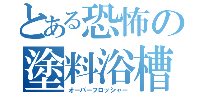 とある恐怖の塗料浴槽（オーバーフロッシャー）