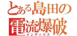 とある島田の電流爆破（インデックス）