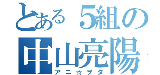 とある５組の中山亮陽（アニ☆ヲタ）