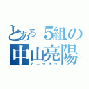 とある５組の中山亮陽（アニ☆ヲタ）