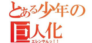 とある少年の巨人化（エレンやんっ！！）