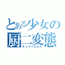 とある少女の厨二変態（チュウニエロス）