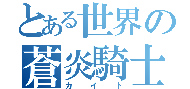 とある世界の蒼炎騎士（カイト）