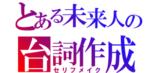 とある未来人の台詞作成（セリフメイク）