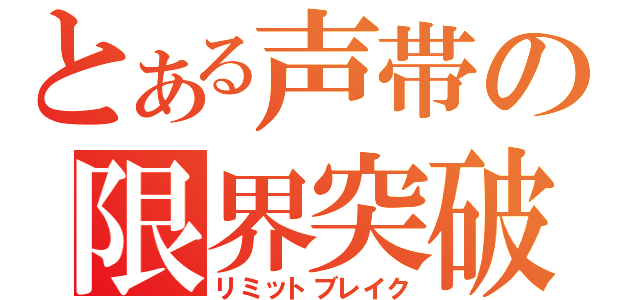 とある声帯の限界突破（リミットブレイク）