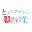 とあるクマシの決め言葉（なんちゅーか）