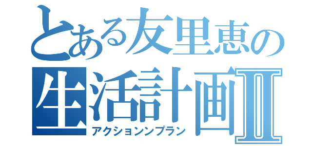 とある友里恵の生活計画Ⅱ（アクションンプラン）