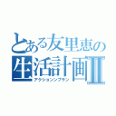 とある友里恵の生活計画Ⅱ（アクションンプラン）