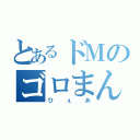 とあるドＭのゴロまん（ひぇあ）