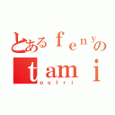 とあるｆｅｎｙのｔａｍｉ（ｐｕｔｒｉ）