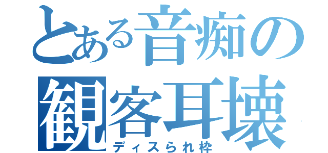 とある音痴の観客耳壊（ディスられ枠）