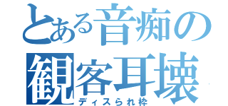 とある音痴の観客耳壊（ディスられ枠）