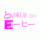 とある紅茶とのコーヒー（Ｔｅａ ＆ Ｃｏｆｆｅｅ）