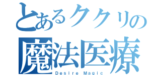 とあるククリの魔法医療（Ｄｅｓｉｒｅ Ｍａｇｉｃ）