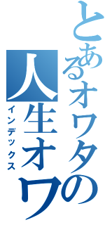 とあるオワタの人生オワタ\（＾ｏ＾）（インデックス）