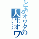 とあるオワタの人生オワタ\（＾ｏ＾）（インデックス）