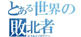 とある世界の敗北者（にゃんこソルヴァー。）