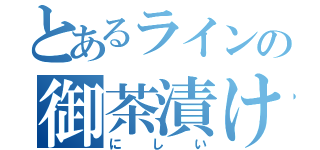 とあるラインの御茶漬け（にしい）