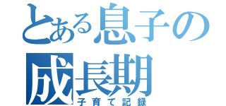 とある息子の成長期（子育て記録）