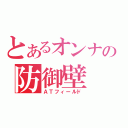 とあるオンナの防御壁（ＡＴフィールド）