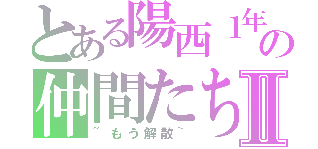 とある陽西１年の仲間たちⅡ（~もう解散~）