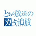 とある放送のガキ追放（じゃあな！！）