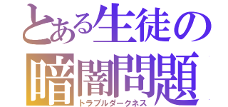 とある生徒の暗闇問題（トラブルダークネス）