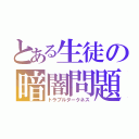 とある生徒の暗闇問題（トラブルダークネス）