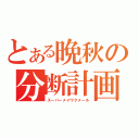 とある晩秋の分断計画（スーパーメイワクメール）