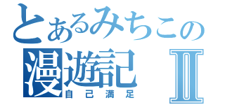 とあるみちこの漫遊記Ⅱ（自己満足）