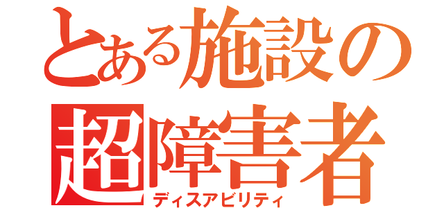 とある施設の超障害者（ディスアビリティ）