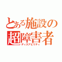 とある施設の超障害者（ディスアビリティ）